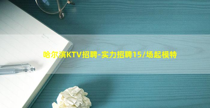 哈尔滨KTV招聘-实力招聘15/场起模特